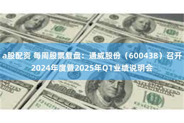 a股配资 每周股票复盘：通威股份（600438）召开2024年度暨2025年Q1业绩说明会